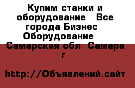 Купим станки и оборудование - Все города Бизнес » Оборудование   . Самарская обл.,Самара г.